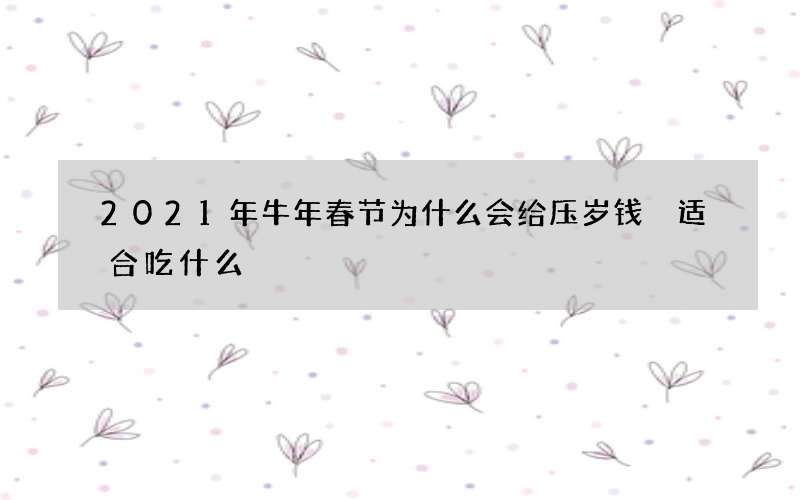 2021年牛年春节为什么会给压岁钱 适合吃什么